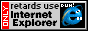 Only retards use Internet Explorer!